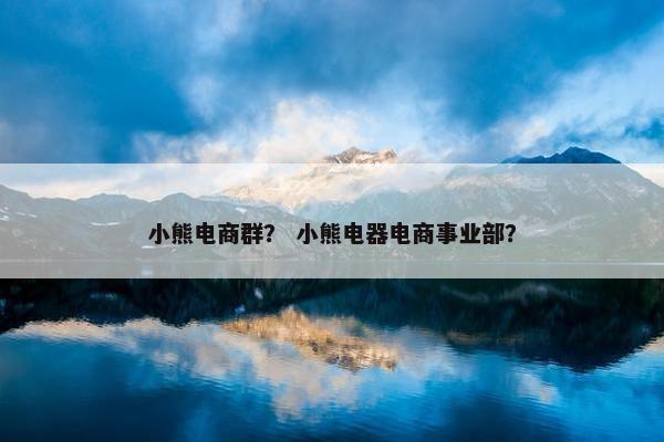 小熊电商群? 小熊电器电商事业部? 小熊电商群? 小熊电器电商事业部?