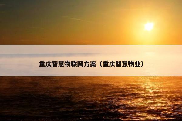 重庆智慧物联网方案(重庆智慧物业) 重庆智慧物联网方案(重庆智慧物业)