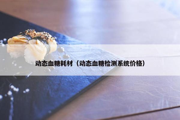 动态血糖耗材(动态血糖检测系统价格) 动态血糖耗材(动态血糖检测系统价格)