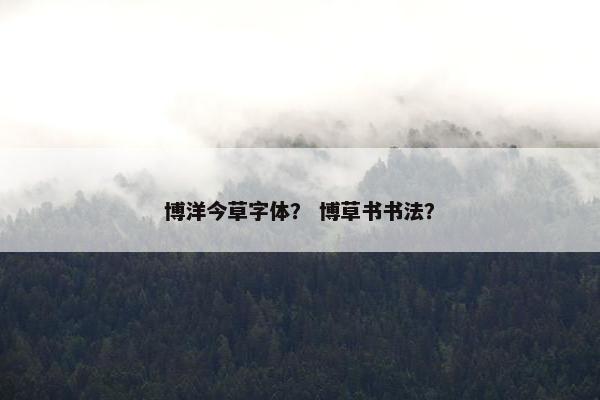 博洋今草字体? 博草书书法? 博洋今草字体? 博草书书法?