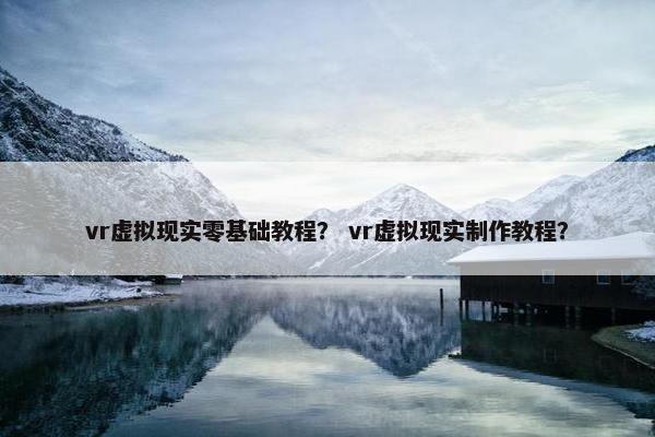 vr虚拟现实零基础教程? vr虚拟现实制作教程? vr虚拟现实零基础教程? vr虚拟现实制作教程?