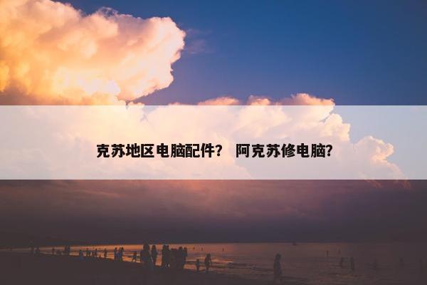 克苏地区电脑配件? 阿克苏修电脑? 克苏地区电脑配件? 阿克苏修电脑?