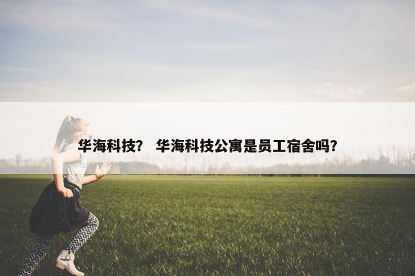 华海科技？ 华海科技公寓是员工宿舍吗？