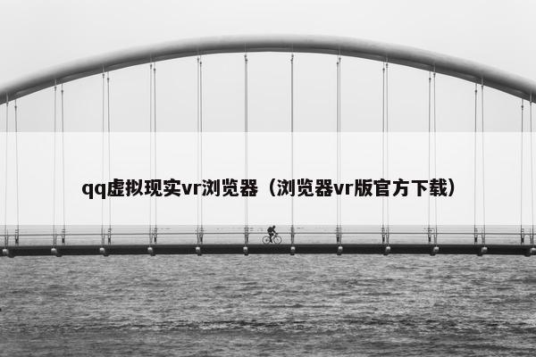 qq虚拟现实vr浏览器（浏览器vr版官方下载）