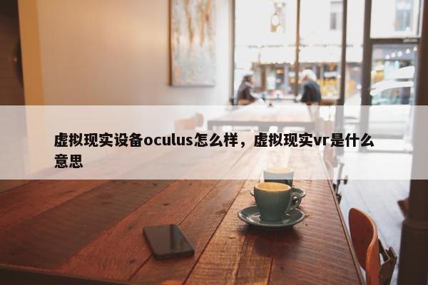 虚拟现实设备oculus怎么样，虚拟现实vr是什么意思