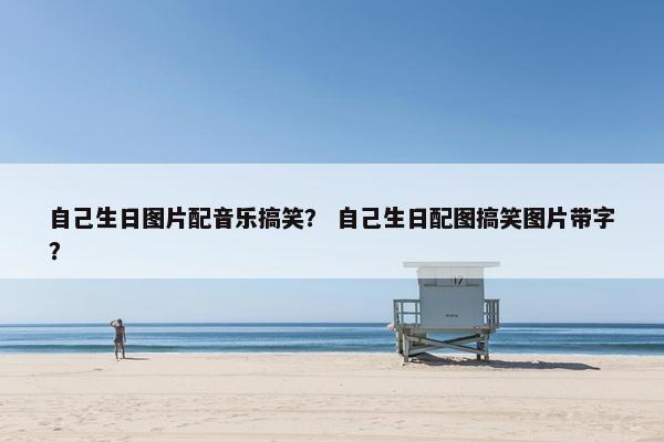 自己生日图片配音乐搞笑? 自己生日配图搞笑图片带字? 自己生日图片配音乐搞笑? 自己生日配图搞笑图片带字?