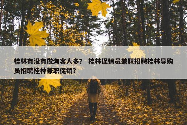 桂林有没有做淘客人多？ 桂林促销员兼职招聘桂林导购员招聘桂林兼职促销？