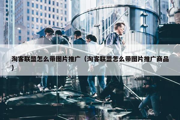 淘客联盟怎么带图片推广(淘客联盟怎么带图片推广商品) 淘客联盟怎么带图片推广(淘客联盟怎么带图片推广商品)