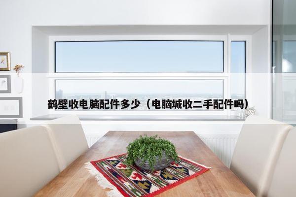 鹤壁收电脑配件多少(电脑城收二手配件吗) 鹤壁收电脑配件多少(电脑城收二手配件吗)
