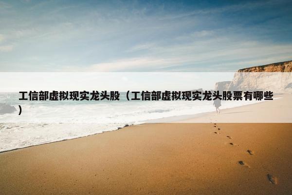 工信部虚拟现实龙头股（工信部虚拟现实龙头股票有哪些）