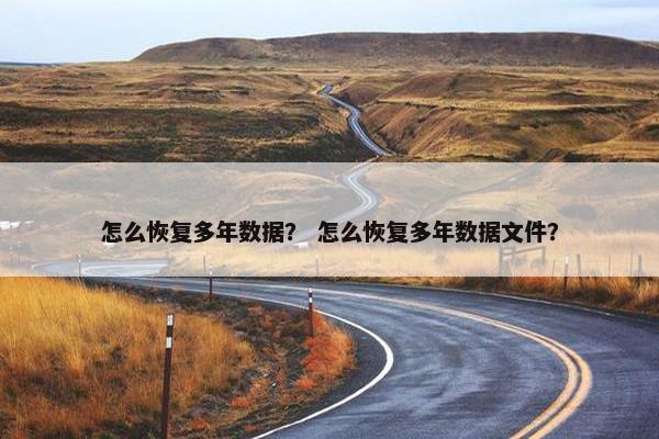 怎么恢复多年数据? 怎么恢复多年数据文件? 怎么恢复多年数据? 怎么恢复多年数据文件?
