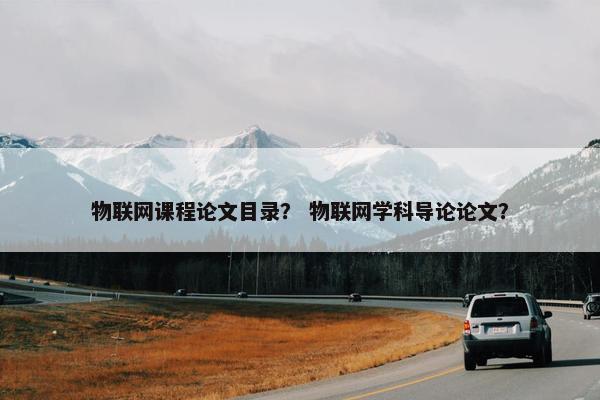 物联网课程论文目录？ 物联网学科导论论文？