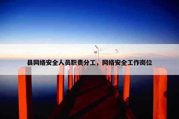 县网络安全人员职责分工,网络安全工作岗位 县网络安全人员职责分工,网络安全工作岗位