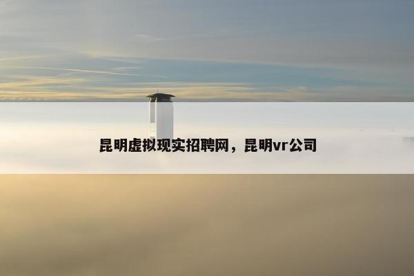 昆明虚拟现实招聘网,昆明vr公司 昆明虚拟现实招聘网,昆明vr公司