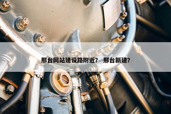 邢台网站建设路附近？ 邢台新建？