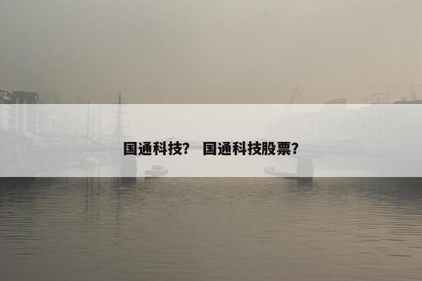 国通科技？ 国通科技股票？