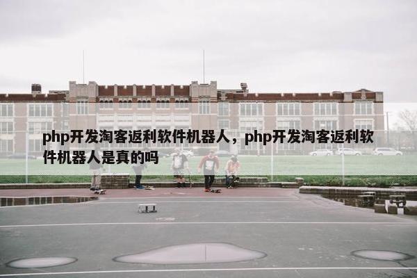 php开发淘客返利软件机器人，php开发淘客返利软件机器人是真的吗