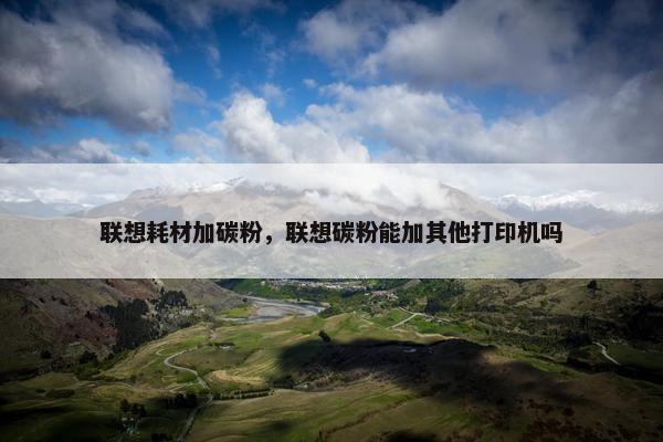 联想耗材加碳粉，联想碳粉能加其他打印机吗