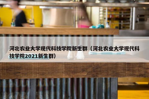 河北农业大学现代科技学院新生群(河北农业大学现代科技学院2021新生群) 河北农业大学现代科技学院新生群(河北农业大学现代科技学院2021新生群)