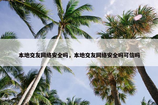 本地交友网络安全吗,本地交友网络安全吗可信吗 本地交友网络安全吗,本地交友网络安全吗可信吗