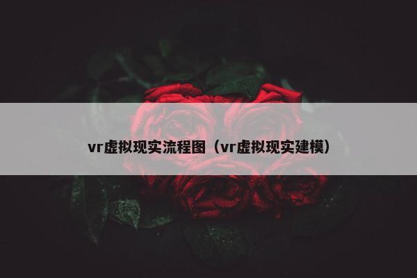 vr虚拟现实流程图(vr虚拟现实建模) vr虚拟现实流程图(vr虚拟现实建模)