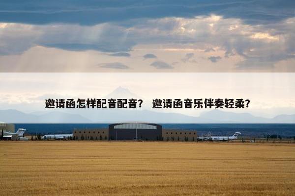 邀请函怎样配音配音? 邀请函音乐伴奏轻柔? 邀请函怎样配音配音? 邀请函音乐伴奏轻柔?