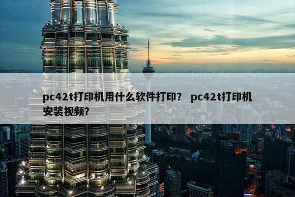 pc42t打印机用什么软件打印? pc42t打印机安装视频? pc42t打印机用什么软件打印? pc42t打印机安装视频?