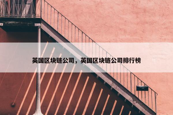 英国区块链公司,英国区块链公司排行榜 英国区块链公司,英国区块链公司排行榜