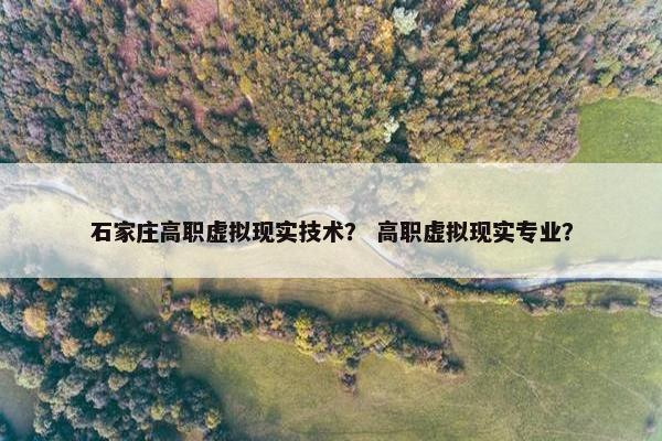 石家庄高职虚拟现实技术？ 高职虚拟现实专业？