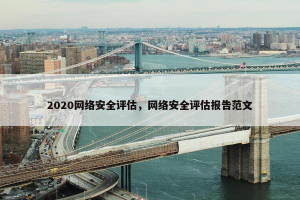 2020网络安全评估,网络安全评估报告范文 2020网络安全评估,网络安全评估报告范文