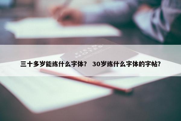 三十多岁能练什么字体？ 30岁练什么字体的字帖？