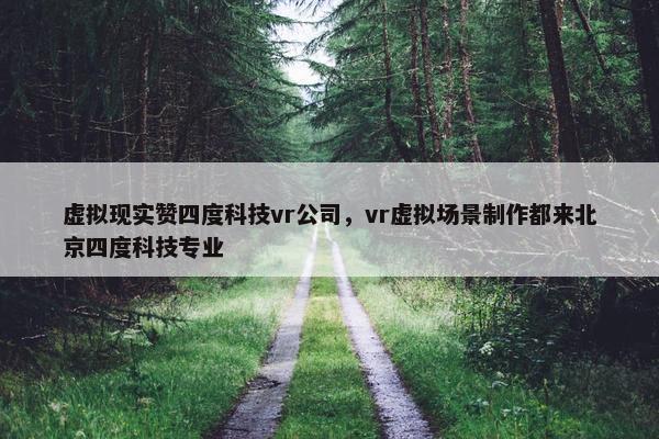 虚拟现实赞四度科技vr公司,vr虚拟场景制作都来北京四度科技专业 虚拟现实赞四度科技vr公司,vr虚拟场景制作都来北京四度科技专业