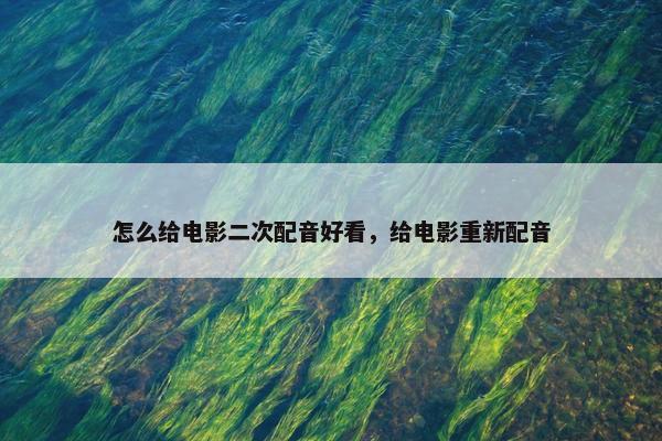怎么给电影二次配音好看,给电影重新配音 怎么给电影二次配音好看,给电影重新配音