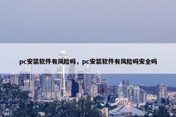 pc安装软件有风险吗，pc安装软件有风险吗安全吗