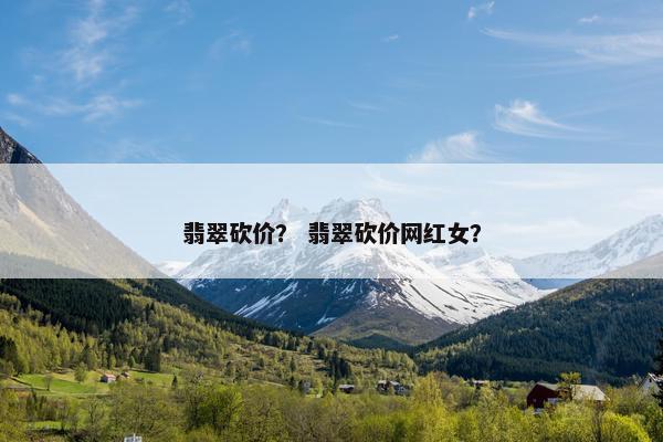 翡翠砍价? 翡翠砍价网红女? 翡翠砍价? 翡翠砍价网红女?