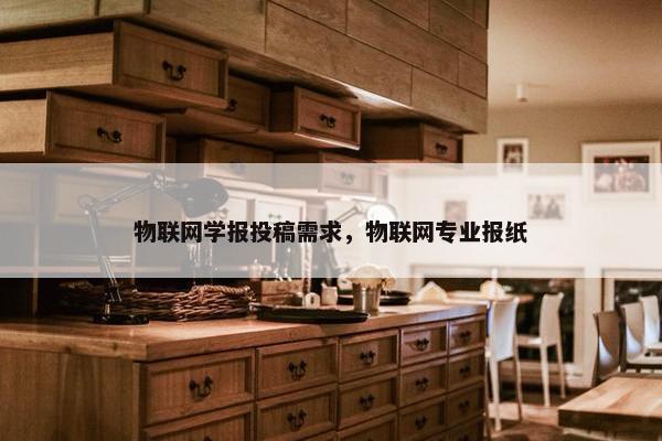 物联网学报投稿需求,物联网专业报纸 物联网学报投稿需求,物联网专业报纸