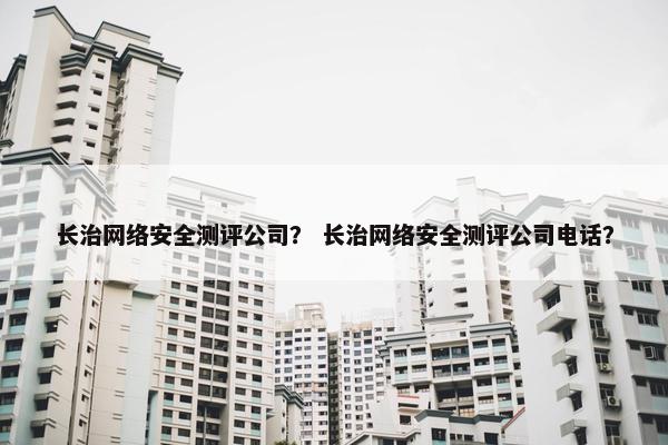 长治网络安全测评公司？ 长治网络安全测评公司电话？