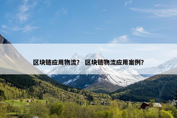 区块链应用物流？ 区块链物流应用案例？