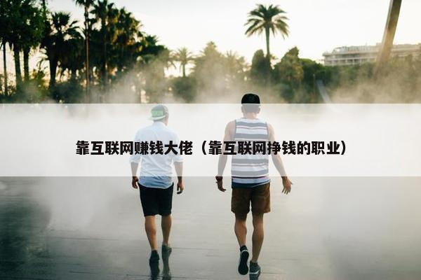 靠互联网赚钱大佬（靠互联网挣钱的职业）
