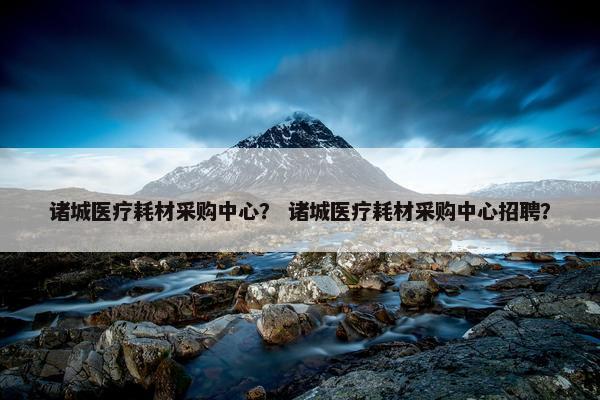 诸城医疗耗材采购中心? 诸城医疗耗材采购中心招聘? 诸城医疗耗材采购中心? 诸城医疗耗材采购中心招聘?
