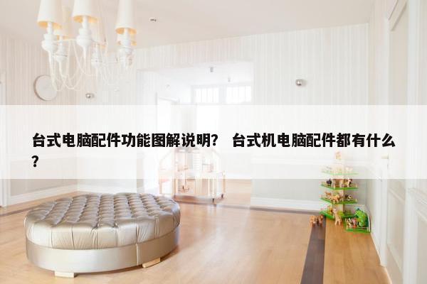 台式电脑配件功能图解说明? 台式机电脑配件都有什么? 台式电脑配件功能图解说明? 台式机电脑配件都有什么?