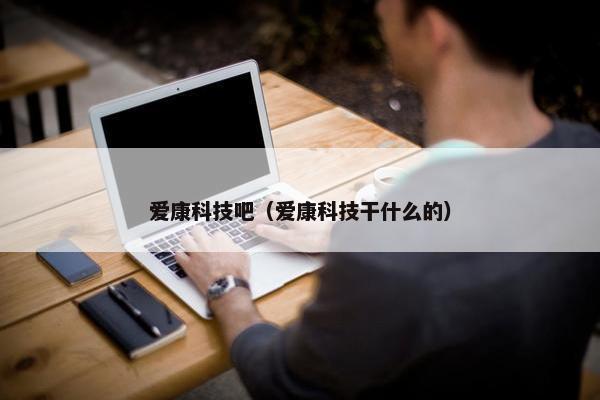爱康科技吧(爱康科技干什么的) 爱康科技吧(爱康科技干什么的)