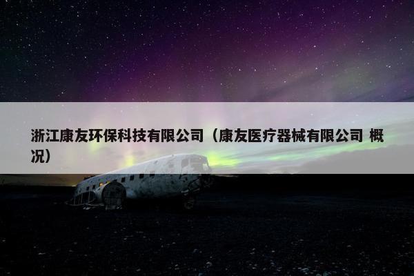 浙江康友环保科技有限公司(康友医疗器械有限公司 概况) 浙江康友环保科技有限公司(康友医疗器械有限公司 概况)