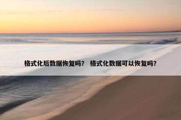 格式化后数据恢复吗? 格式化数据可以恢复吗? 格式化后数据恢复吗? 格式化数据可以恢复吗?