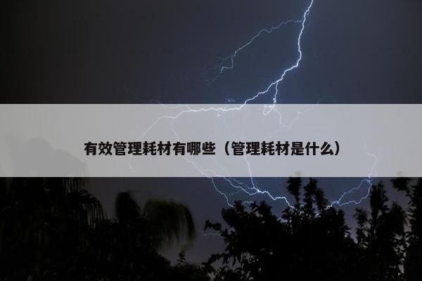有效管理耗材有哪些(管理耗材是什么) 有效管理耗材有哪些(管理耗材是什么)