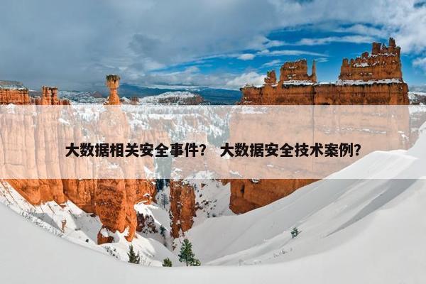 大数据相关安全事件？ 大数据安全技术案例？