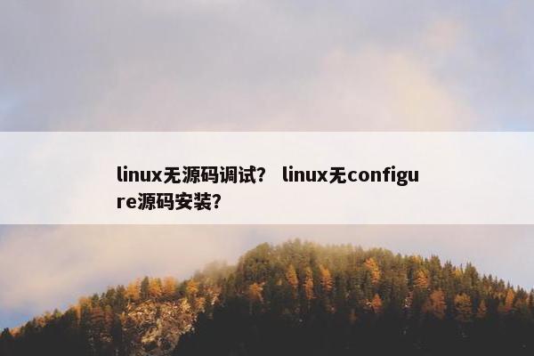linux无源码调试? linux无configure源码安装? linux无源码调试? linux无configure源码安装?