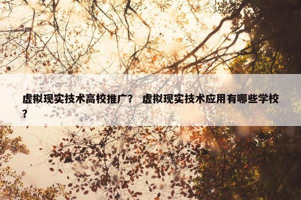 虚拟现实技术高校推广? 虚拟现实技术应用有哪些学校? 虚拟现实技术高校推广? 虚拟现实技术应用有哪些学校?