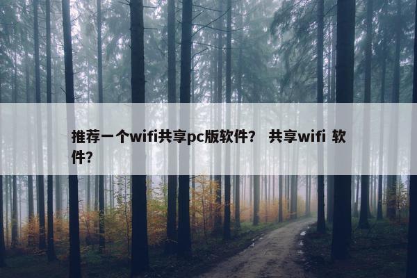 推荐一个wifi共享pc版软件？ 共享wifi 软件？