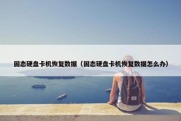 固态硬盘卡机恢复数据（固态硬盘卡机恢复数据怎么办）